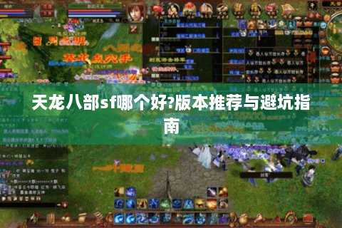 天龙八部sf哪个好?版本推荐与避坑指南 天龙八部sf哪个好?版本推荐与避坑指南