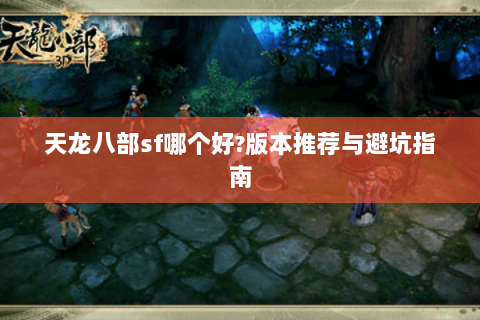 天龙八部sf哪个好?版本推荐与避坑指南 天龙八部sf哪个好?版本推荐与避坑指南