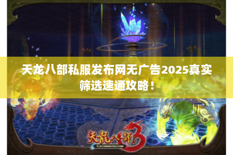 天龙八部私服发布网无广告2025真实筛选速通攻略! 天龙八部私服发布网无广告2025真实筛选速通攻略!