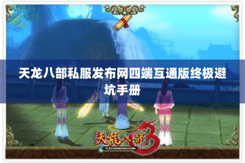 天龙八部私服发布网四端互通版终极避坑手册 天龙八部私服发布网四端互通版终极避坑手册