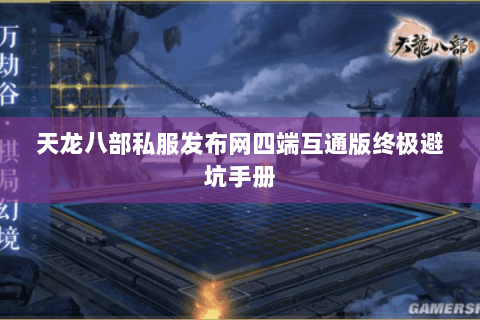 天龙八部私服发布网四端互通版终极避坑手册 天龙八部私服发布网四端互通版终极避坑手册