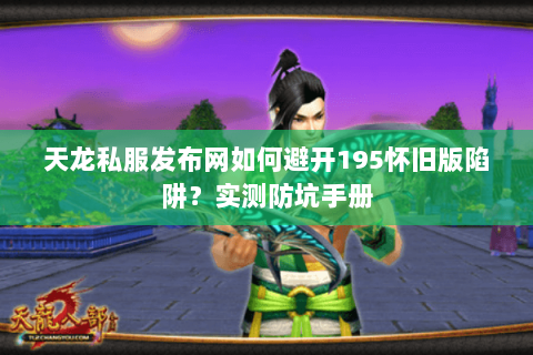 天龙私服发布网如何避开195怀旧版陷阱?实测防坑手册 天龙私服发布网如何避开195怀旧版陷阱?实测防坑手册