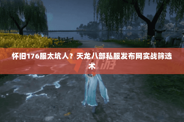 怀旧176服太坑人?天龙八部私服发布网实战筛选术 怀旧176服太坑人?天龙八部私服发布网实战筛选术