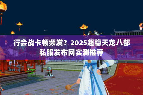 行会战卡顿频发?2025超稳天龙八部私服发布网实测推荐 行会战卡顿频发?2025超稳天龙八部私服发布网实测推荐