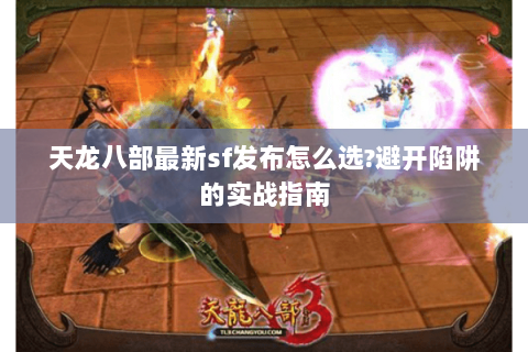 天龙八部最新sf发布怎么选?避开陷阱的实战指南 天龙八部最新sf发布怎么选?避开陷阱的实战指南