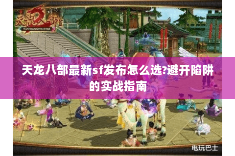 天龙八部最新sf发布怎么选?避开陷阱的实战指南 天龙八部最新sf发布怎么选?避开陷阱的实战指南