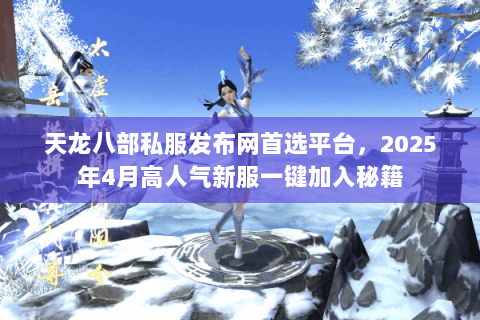 天龙八部私服发布网首选平台，2025年4月高人气新服一键加入秘籍