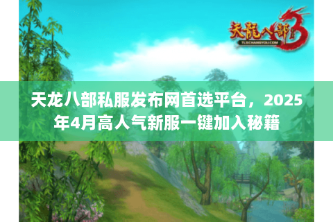 天龙八部私服发布网首选平台，2025年4月高人气新服一键加入秘籍
