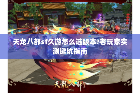 天龙八部sf久游怎么选版本?老玩家实测避坑指南 天龙八部sf久游怎么选版本?老玩家实测避坑指南