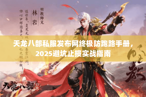天龙八部私服发布网终极防跑路手册,2025避坑止损实战指南 天龙八部私服发布网终极防跑路手册,2025避坑止损实战指南