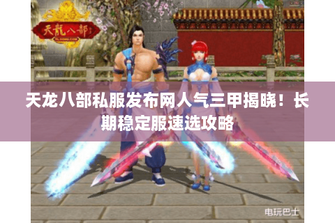 天龙八部私服发布网人气三甲揭晓!长期稳定服速选攻略 天龙八部私服发布网人气三甲揭晓!长期稳定服速选攻略