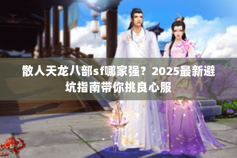 散人天龙八部sf哪家强?2025最新避坑指南带你挑良心服 散人天龙八部sf哪家强?2025最新避坑指南带你挑良心服
