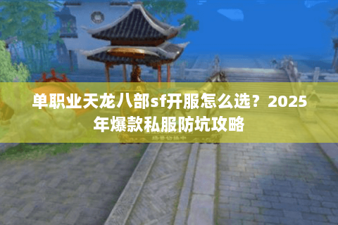 单职业天龙八部sf开服怎么选?2025年爆款私服防坑攻略 单职业天龙八部sf开服怎么选?2025年爆款私服防坑攻略