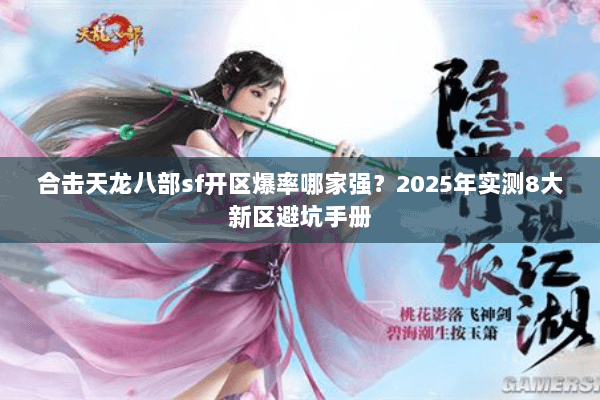 合击天龙八部sf开区爆率哪家强?2025年实测8大新区避坑手册 合击天龙八部sf开区爆率哪家强?2025年实测8大新区避坑手册