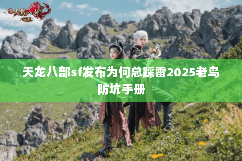 天龙八部sf发布为何总踩雷2025老鸟防坑手册 天龙八部sf发布为何总踩雷2025老鸟防坑手册