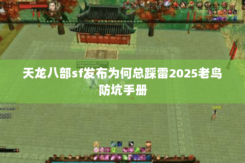 天龙八部sf发布为何总踩雷2025老鸟防坑手册 天龙八部sf发布为何总踩雷2025老鸟防坑手册