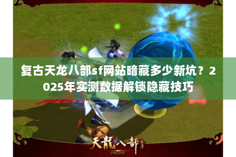 复古天龙八部sf网站暗藏多少新坑?2025年实测数据解锁隐藏技巧 复古天龙八部sf网站暗藏多少新坑?2025年实测数据解锁隐藏技巧