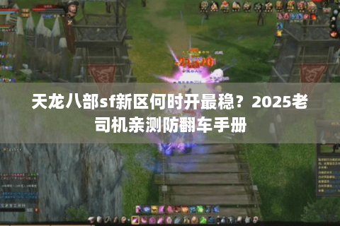 天龙八部sf新区何时开最稳?2025老司机亲测防翻车手册 天龙八部sf新区何时开最稳?2025老司机亲测防翻车手册