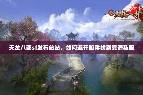 天龙八部sf发布总站,如何避开陷阱找到靠谱私服 天龙八部sf发布总站,如何避开陷阱找到靠谱私服