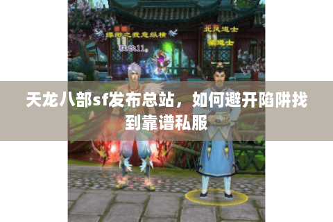 天龙八部sf发布总站,如何避开陷阱找到靠谱私服 天龙八部sf发布总站,如何避开陷阱找到靠谱私服