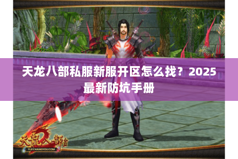 天龙八部私服新服开区怎么找?2025最新防坑手册 天龙八部私服新服开区怎么找?2025最新防坑手册