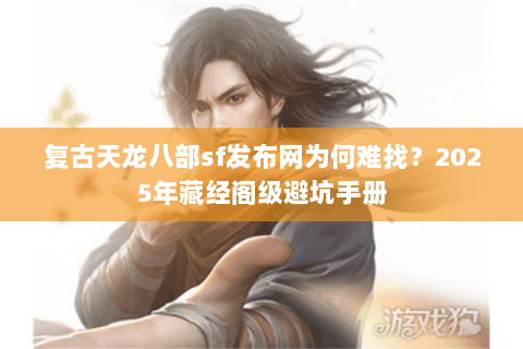 复古天龙八部sf发布网为何难找？2025年藏经阁级避坑手册