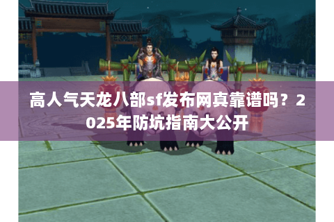 高人气天龙八部sf发布网真靠谱吗？2025年防坑指南大公开