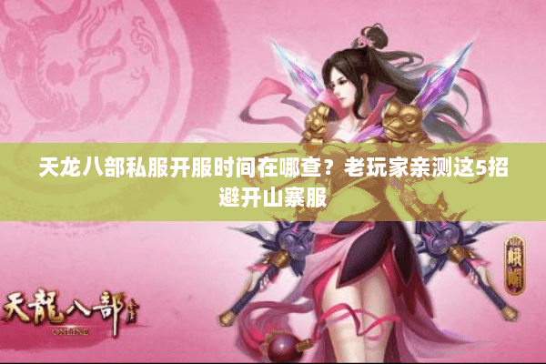 天龙八部私服开服时间在哪查?老玩家亲测这5招避开山寨服 天龙八部私服开服时间在哪查?老玩家亲测这5招避开山寨服