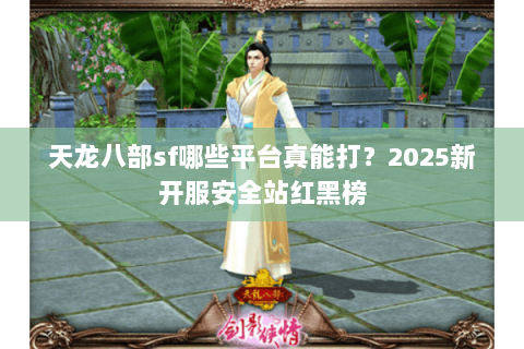 天龙八部sf哪些平台真能打?2025新开服安全站红黑榜 天龙八部sf哪些平台真能打?2025新开服安全站红黑榜