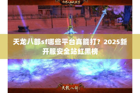 天龙八部sf哪些平台真能打?2025新开服安全站红黑榜 天龙八部sf哪些平台真能打?2025新开服安全站红黑榜