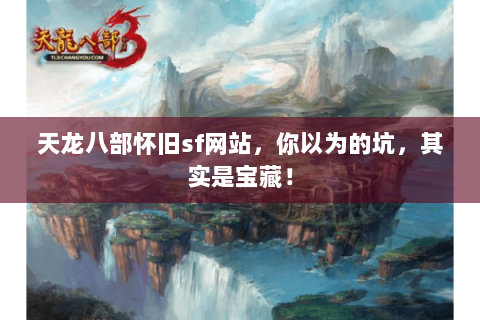 天龙八部怀旧sf网站,你以为的坑,其实是宝藏! 天龙八部怀旧sf网站,你以为的坑,其实是宝藏!