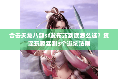 合击天龙八部sf发布站到底怎么选?资深玩家实测3个避坑法则 合击天龙八部sf发布站到底怎么选?资深玩家实测3个避坑法则
