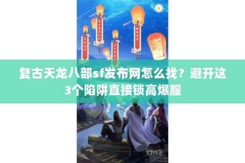 复古天龙八部sf发布网怎么找?避开这3个陷阱直接锁高爆服 复古天龙八部sf发布网怎么找?避开这3个陷阱直接锁高爆服