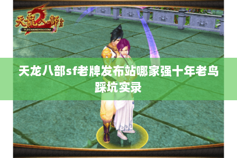 天龙八部sf老牌发布站哪家强十年老鸟踩坑实录 天龙八部sf老牌发布站哪家强十年老鸟踩坑实录