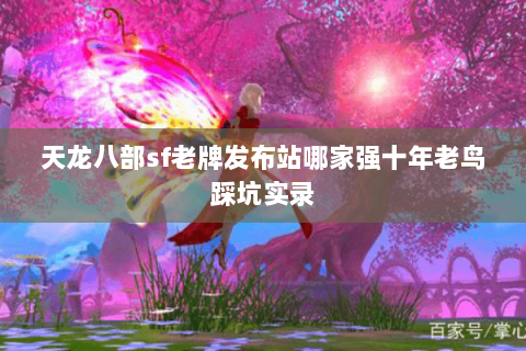 天龙八部sf老牌发布站哪家强十年老鸟踩坑实录 天龙八部sf老牌发布站哪家强十年老鸟踩坑实录