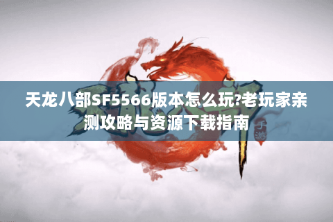 天龙八部SF5566版本怎么玩?老玩家亲测攻略与资源下载指南 天龙八部SF5566版本怎么玩?老玩家亲测攻略与资源下载指南
