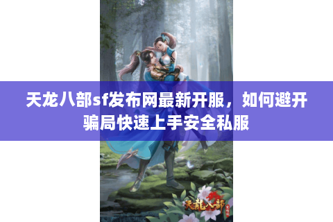 天龙八部sf发布网最新开服,如何避开骗局快速上手安全私服 天龙八部sf发布网最新开服,如何避开骗局快速上手安全私服