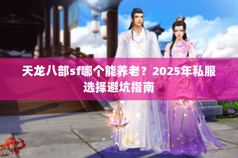 天龙八部sf哪个能养老?2025年私服选择避坑指南 天龙八部sf哪个能养老?2025年私服选择避坑指南