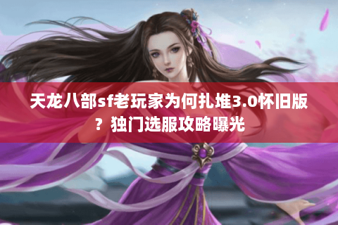天龙八部sf老玩家为何扎堆3.0怀旧版?独门选服攻略曝光 天龙八部sf老玩家为何扎堆3.0怀旧版?独门选服攻略曝光
