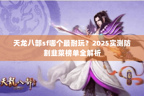 天龙八部sf哪个最耐玩?2025实测防割韭菜榜单全解析 天龙八部sf哪个最耐玩?2025实测防割韭菜榜单全解析