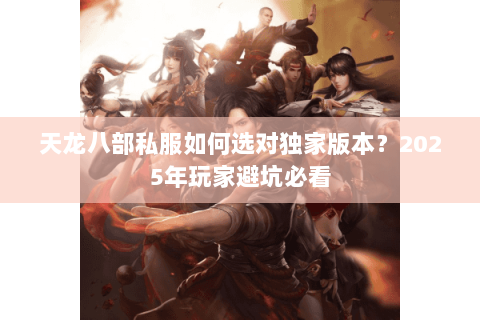 天龙八部私服如何选对独家版本?2025年玩家避坑必看 天龙八部私服如何选对独家版本?2025年玩家避坑必看