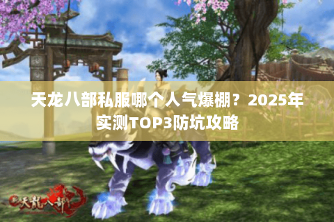 天龙八部私服哪个人气爆棚?2025年实测TOP3防坑攻略 天龙八部私服哪个人气爆棚?2025年实测TOP3防坑攻略