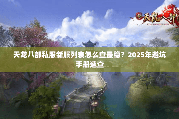 天龙八部私服新服列表怎么查最稳?2025年避坑手册速查 天龙八部私服新服列表怎么查最稳?2025年避坑手册速查