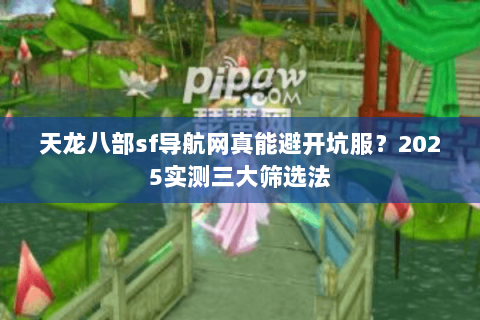 天龙八部sf导航网真能避开坑服?2025实测三大筛选法 天龙八部sf导航网真能避开坑服?2025实测三大筛选法