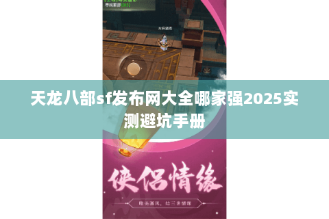 天龙八部sf发布网大全哪家强2025实测避坑手册 天龙八部sf发布网大全哪家强2025实测避坑手册