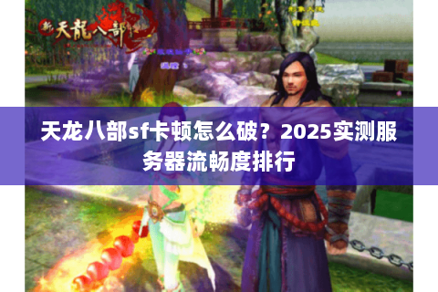 天龙八部sf卡顿怎么破?2025实测服务器流畅度排行 天龙八部sf卡顿怎么破?2025实测服务器流畅度排行