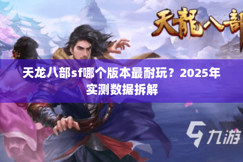 天龙八部sf哪个版本最耐玩?2025年实测数据拆解 天龙八部sf哪个版本最耐玩?2025年实测数据拆解