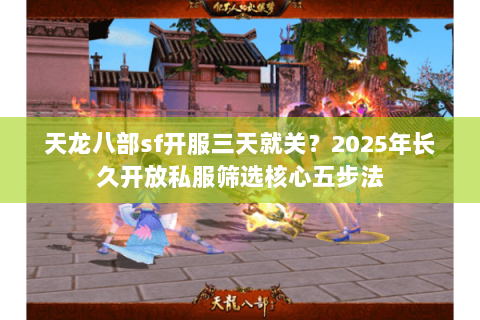 天龙八部sf开服三天就关?2025年长久开放私服筛选核心五步法 天龙八部sf开服三天就关?2025年长久开放私服筛选核心五步法