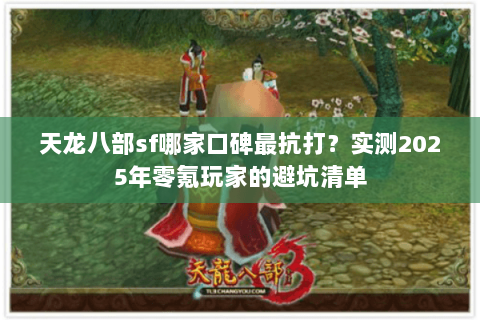 天龙八部sf哪家口碑最抗打？实测2025年零氪玩家的避坑清单