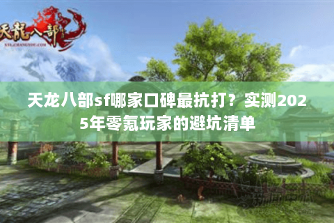 天龙八部sf哪家口碑最抗打？实测2025年零氪玩家的避坑清单